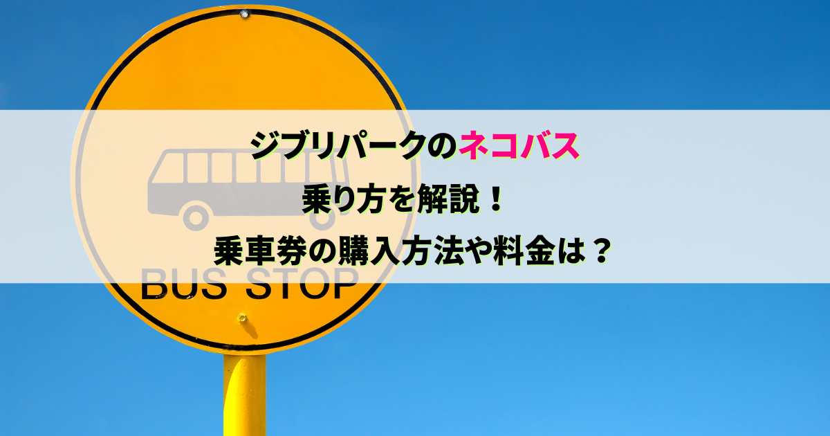 ジブリパークのネコバスの乗り方は？乗車券の購入方法や場所に料金もチェック！