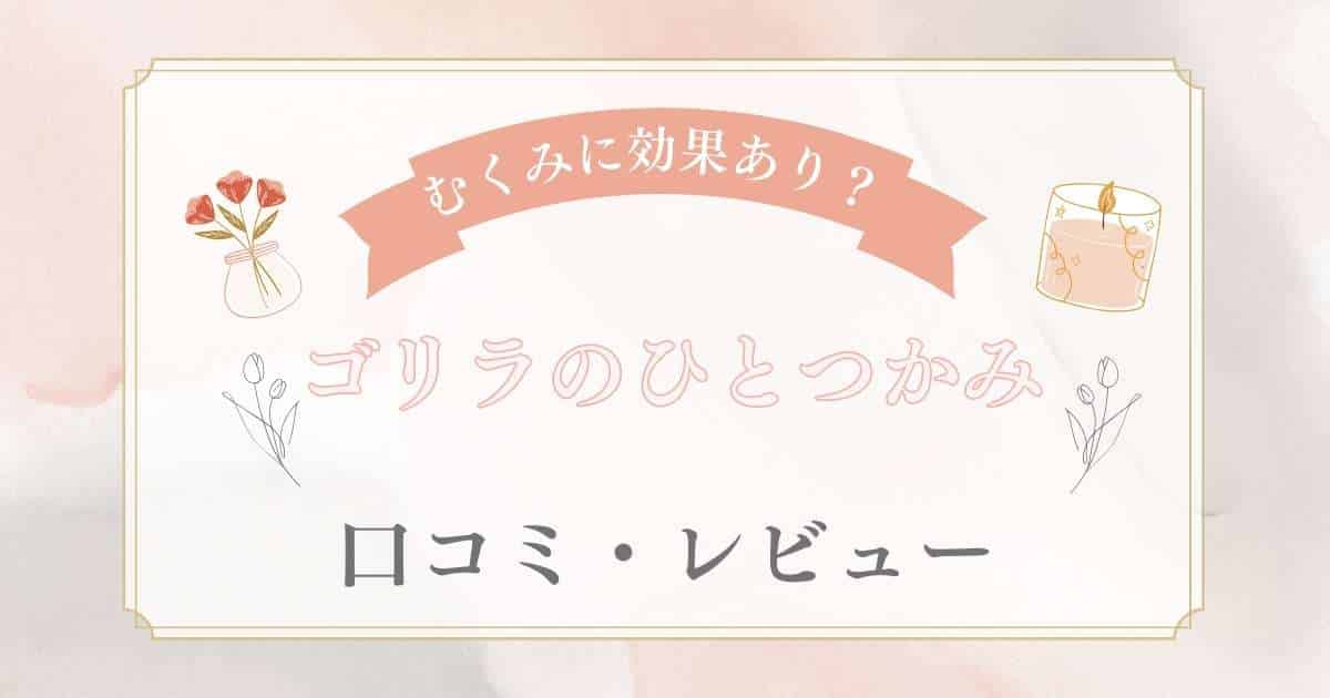 ゴリラのひとつかみ口コミ・レビュー！むくみに効果ありか徹底検証！