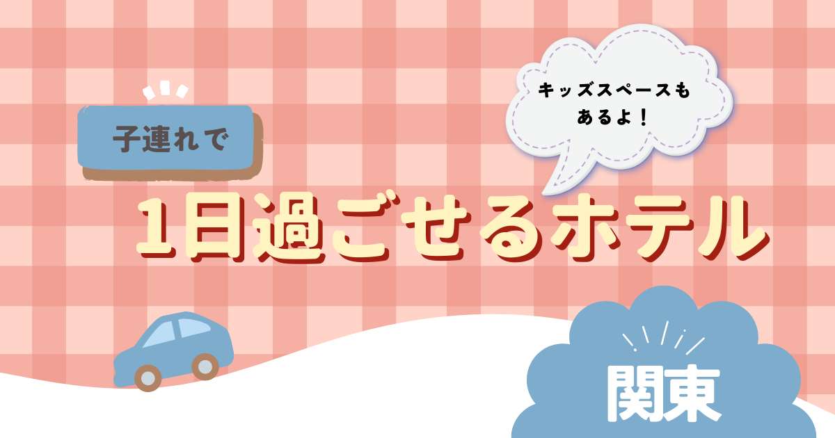 1日過ごせるホテル【子連れ】関東6選！冬も楽しめる＆安い宿やキッズスペース付も！