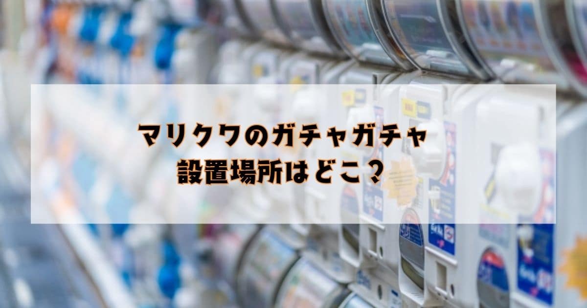 マリクワのガチャガチャの設置場所どこ